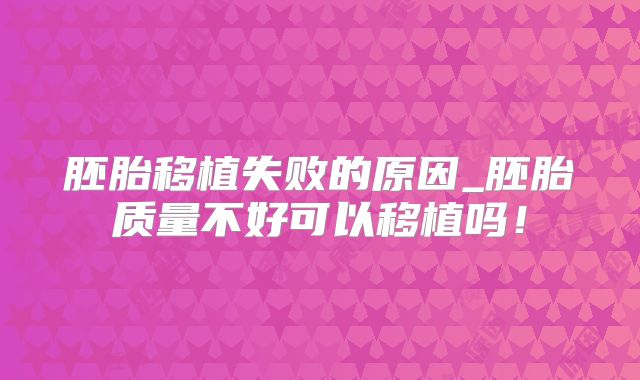 胚胎移植失败的原因_胚胎质量不好可以移植吗！