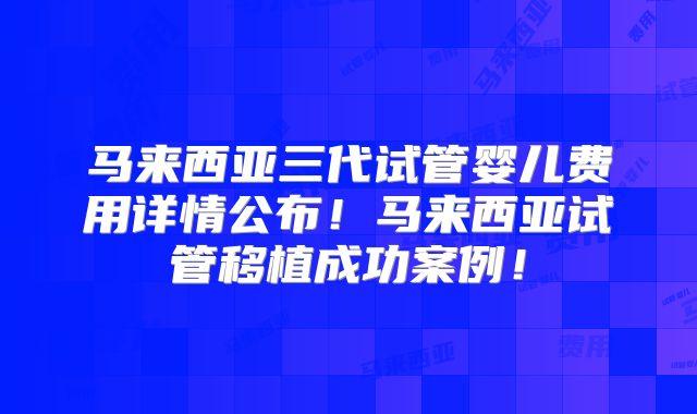 马来西亚三代试管婴儿费用详情公布！马来西亚试管移植成功案例！