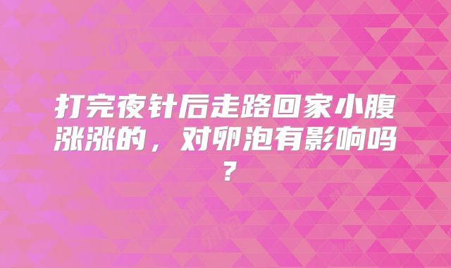 打完夜针后走路回家小腹涨涨的,对卵泡有影响吗?