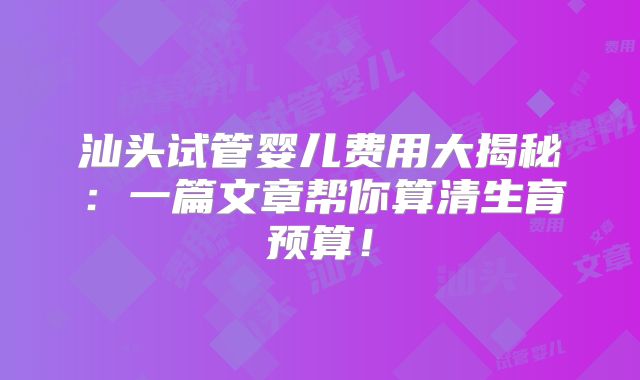 汕头试管婴儿费用大揭秘：一篇文章帮你算清生育预算！