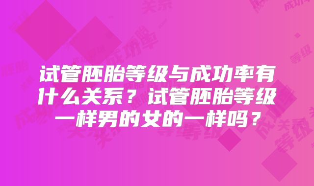 试管胚胎等级与成功率有什么关系？试管胚胎等级一样男的女的一样吗？