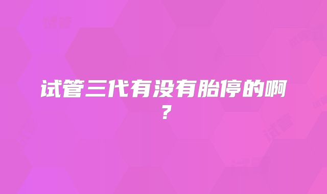 试管三代有没有胎停的啊?
