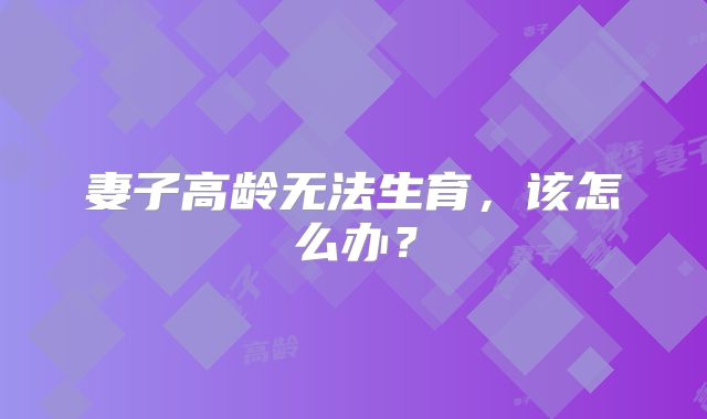 妻子高龄无法生育,该怎么办?