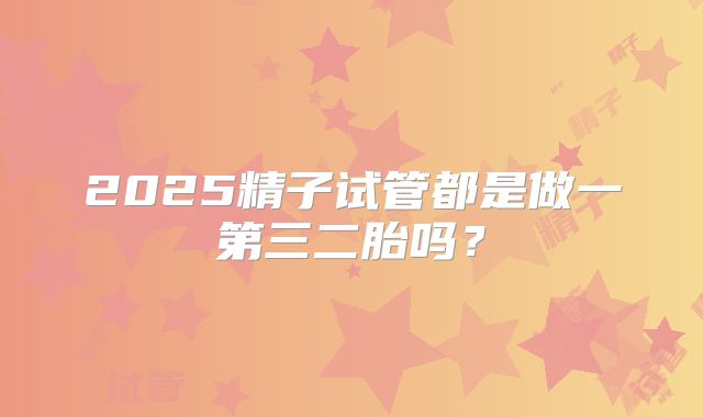 2025精子试管都是做一第三二胎吗?