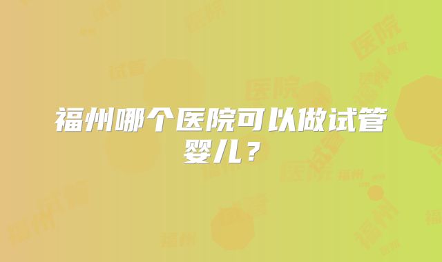 福州哪个医院可以做试管婴儿？