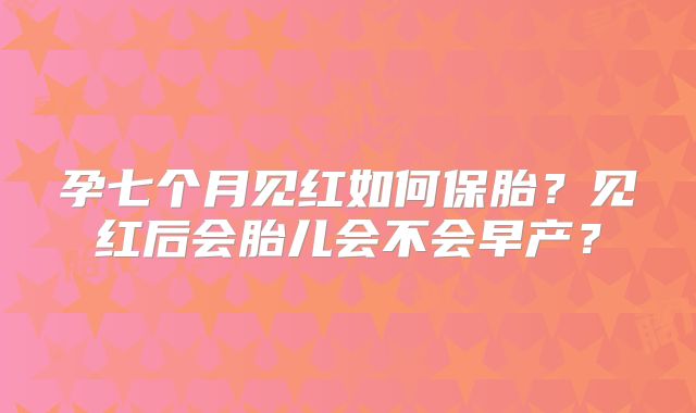 孕七个月见红如何保胎?见红后会胎儿会不会早产?