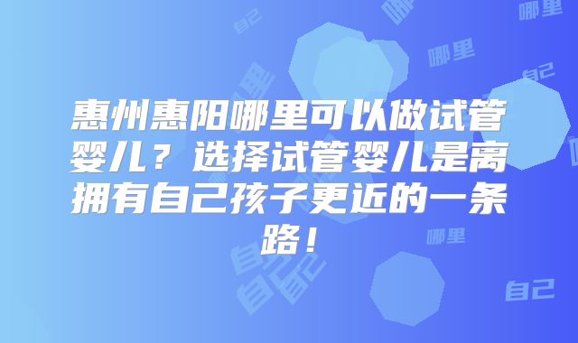 惠州惠阳哪里可以做试管婴儿？选择试管婴儿是离拥有自己孩子更近的一条路！
