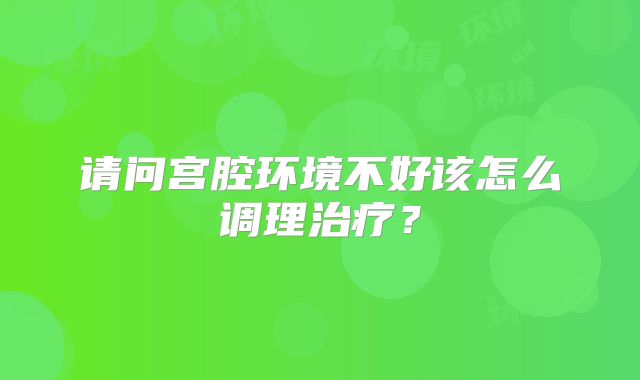 请问宫腔环境不好该怎么调理治疗?