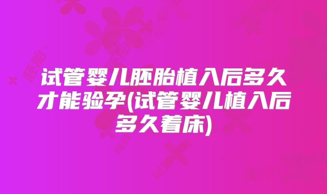 试管婴儿胚胎植入后多久才能验孕(试管婴儿植入后多久着床)