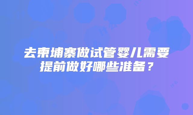 去柬埔寨做试管婴儿需要提前做好哪些准备？