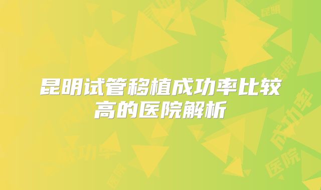 昆明试管移植成功率比较高的医院解析