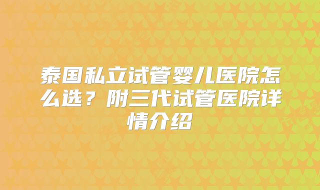 泰国私立试管婴儿医院怎么选?附三代试管医院详情介绍