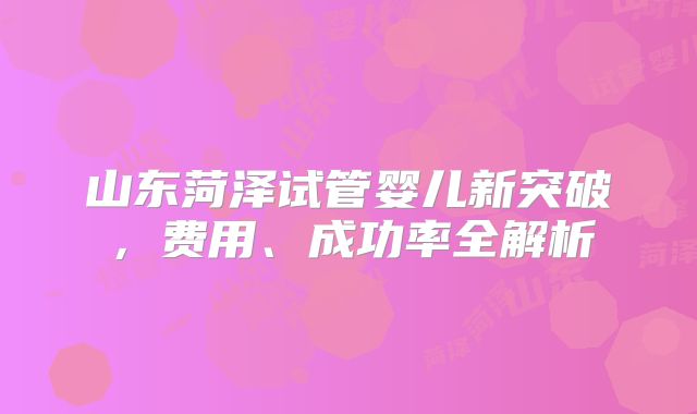 山东菏泽试管婴儿新突破，费用、成功率全解析
