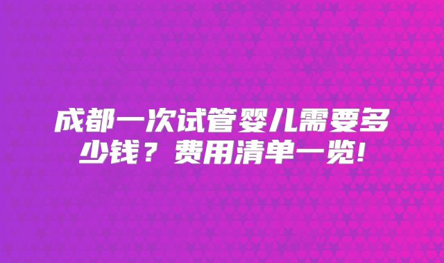 成都一次试管婴儿需要多少钱？费用清单一览!