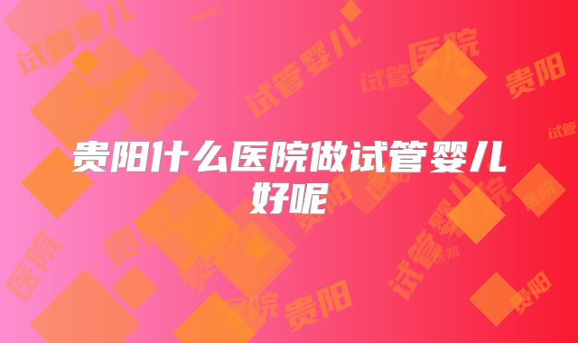 贵阳什么医院做试管婴儿好呢