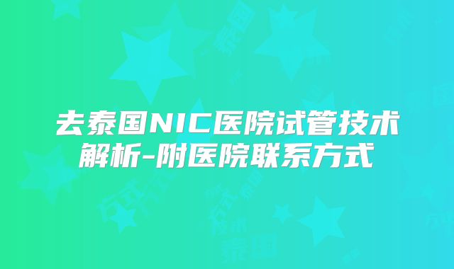 去泰国NIC医院试管技术解析-附医院联系方式