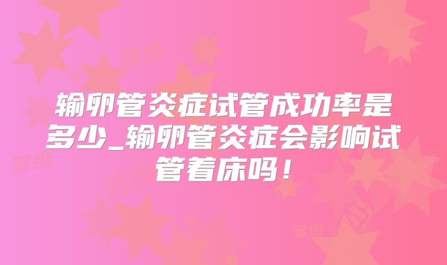 输卵管炎症试管成功率是多少_输卵管炎症会影响试管着床吗！