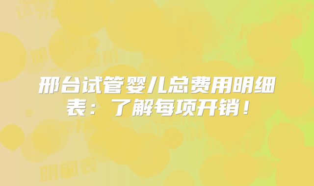 邢台试管婴儿总费用明细表：了解每项开销！