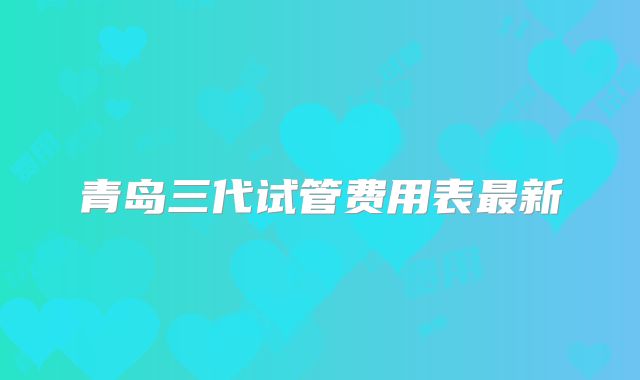青岛三代试管费用表最新