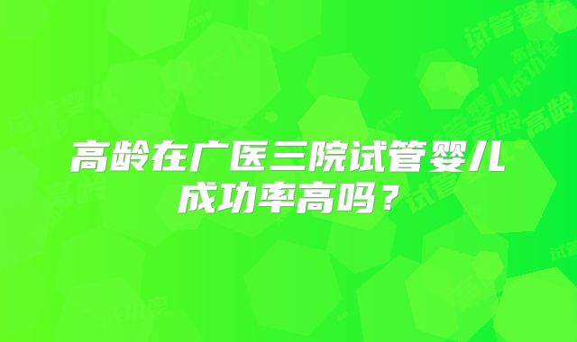 高龄在广医三院试管婴儿成功率高吗?