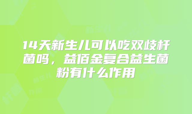 14天新生儿可以吃双歧杆菌吗,益佰金复合益生菌粉有什么作用