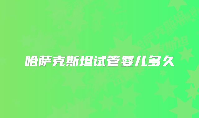 哈萨克斯坦试管婴儿多久