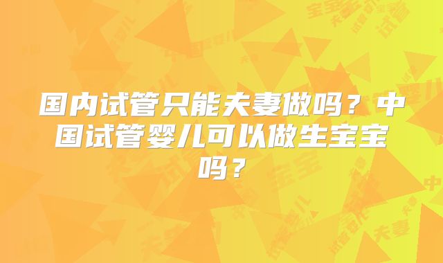 国内试管只能夫妻做吗？中国试管婴儿可以做生宝宝吗？