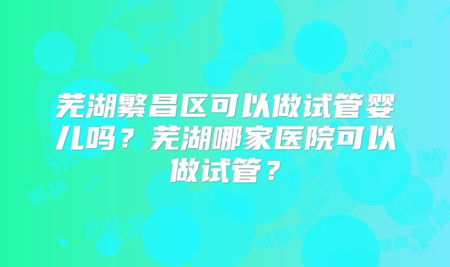 芜湖繁昌区可以做试管婴儿吗？芜湖哪家医院可以做试管？