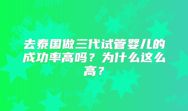 去泰国做三代试管婴儿的成功率高吗?为什么这么高?
