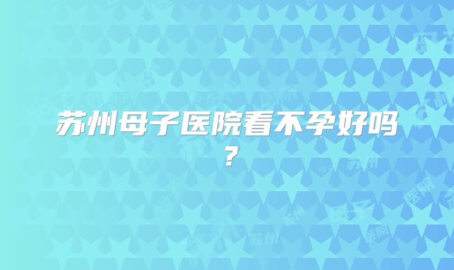 苏州母子医院看不孕好吗?