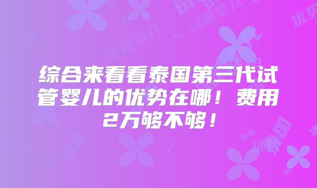 综合来看看泰国第三代试管婴儿的优势在哪!费用2万够不够!