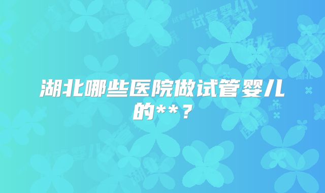 湖北哪些医院做试管婴儿的**？