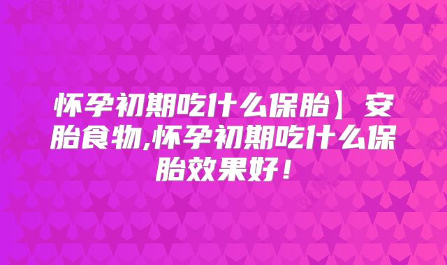 怀孕初期吃什么保胎】安胎食物,怀孕初期吃什么保胎效果好！