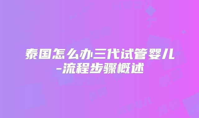 泰国怎么办三代试管婴儿-流程步骤概述