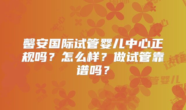馨安国际试管婴儿中心正规吗？怎么样？做试管靠谱吗？