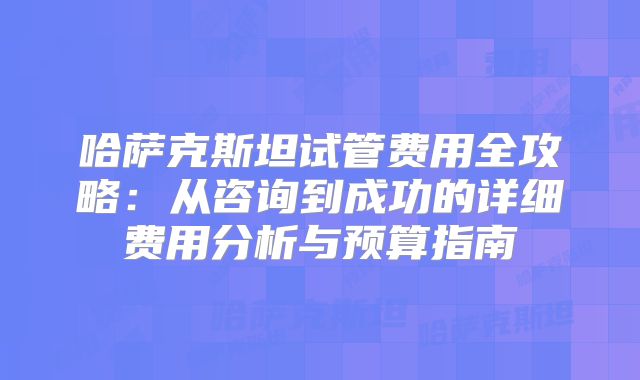 哈萨克斯坦试管费用全攻略：从咨询到成功的详细费用分析与预算指南