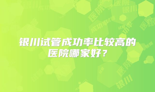 银川试管成功率比较高的医院哪家好？