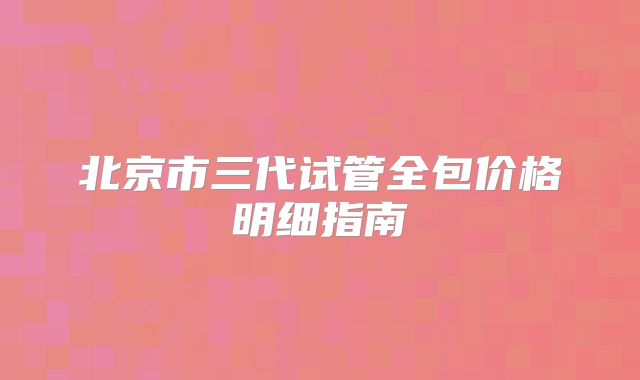 北京市三代试管全包价格明细指南