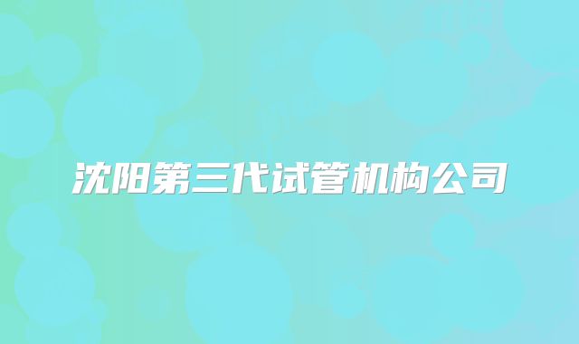 沈阳第三代试管机构公司