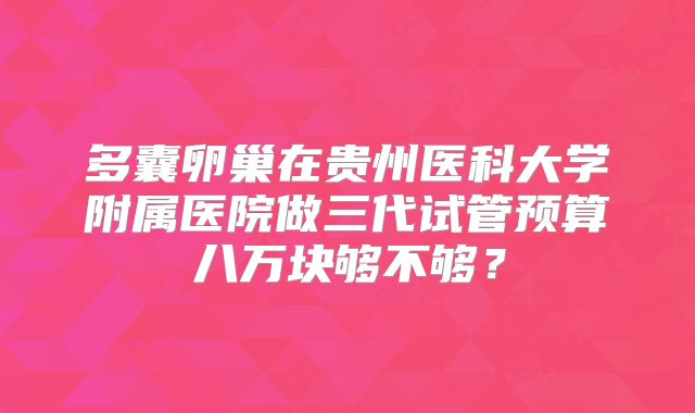 多囊卵巢在贵州医科大学附属医院做三代试管预算八万块够不够？