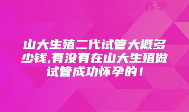山大生殖二代试管大概多少钱,有没有在山大生殖做试管成功怀孕的！