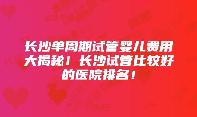 长沙单周期试管婴儿费用大揭秘！长沙试管比较好的医院排名！