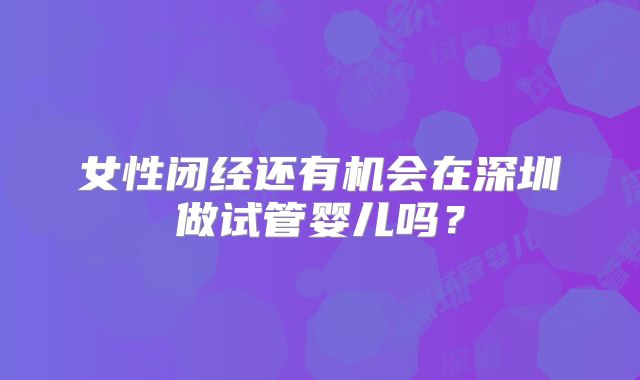 女性闭经还有机会在深圳做试管婴儿吗？