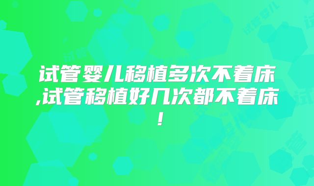 试管婴儿移植多次不着床,试管移植好几次都不着床！