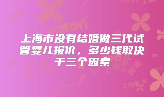 上海市没有结婚做三代试管婴儿报价,多少钱取决于三个因素