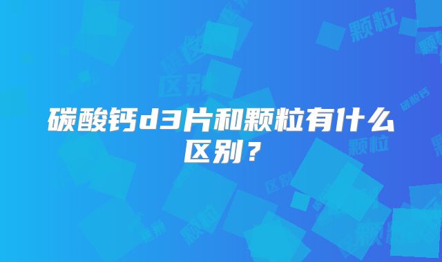 碳酸钙d3片和颗粒有什么区别？