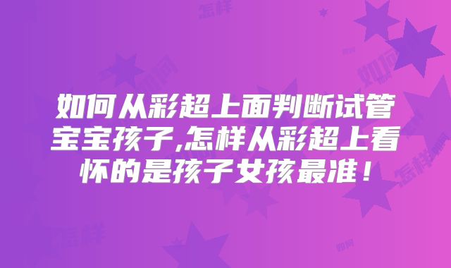 如何从彩超上面判断试管宝宝孩子,怎样从彩超上看怀的是孩子女孩最准!