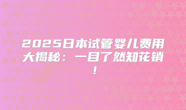 2025日本试管婴儿费用大揭秘：一目了然知花销！