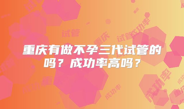 重庆有做不孕三代试管的吗?成功率高吗?
