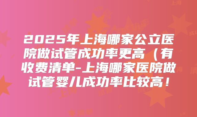 2025年上海哪家公立医院做试管成功率更高(有收费清单-上海哪家医院做试管婴儿成功率比较高!